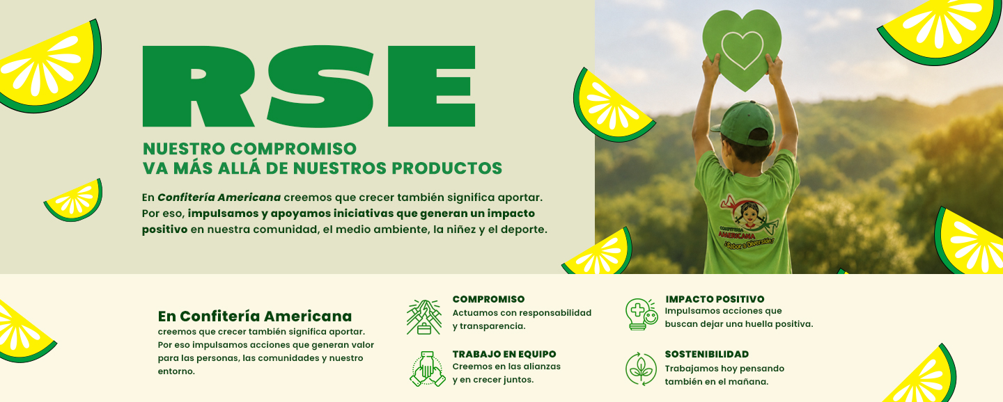 RSE: nuestro compromiso va más allá de nuestros productos. En Confitería Americana creemos que crecer también significa aportar; por eso impulsamos y apoyamos iniciativas que generan un impacto positivo en nuestra comunidad, el medio ambiente, la niñez y el deporte. Compromiso: actuamos con responsabilidad y transparencia. Trabajo en equipo: creemos en las alianzas y en crecer juntos. Impacto positivo: impulsamos acciones que buscan dejar una huella positiva. Sostenibilidad: trabajamos hoy pensando también en el mañana.